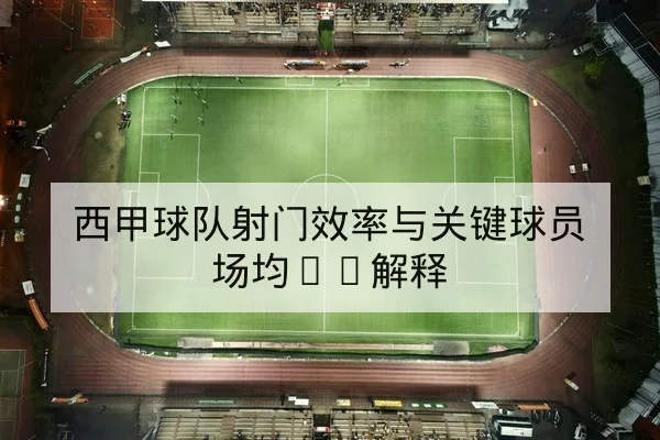 西甲球队射门效率与关键球员场均xG解释